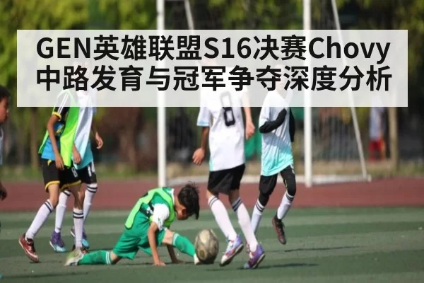 GEN英雄联盟S16决赛Chovy中路发育与冠军争夺深度分析